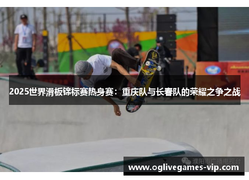 2025世界滑板锦标赛热身赛：重庆队与长春队的荣耀之争之战